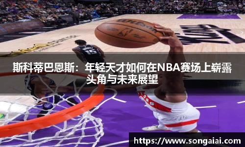 斯科蒂巴恩斯：年轻天才如何在NBA赛场上崭露头角与未来展望